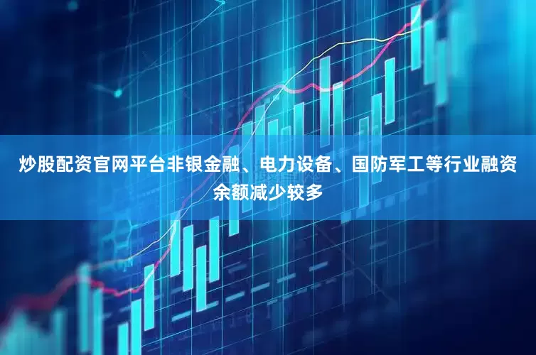 炒股配资官网平台非银金融、电力设备、国防军工等行业融资余额减少较多