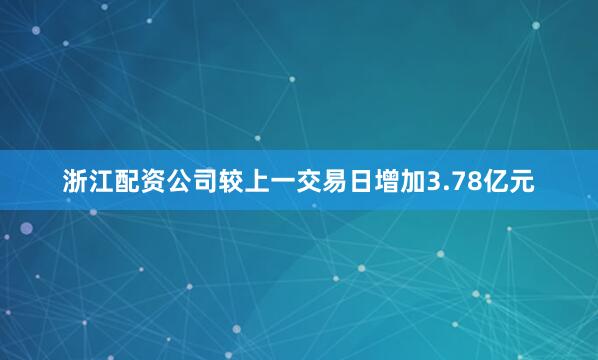 浙江配资公司较上一交易日增加3.78亿元