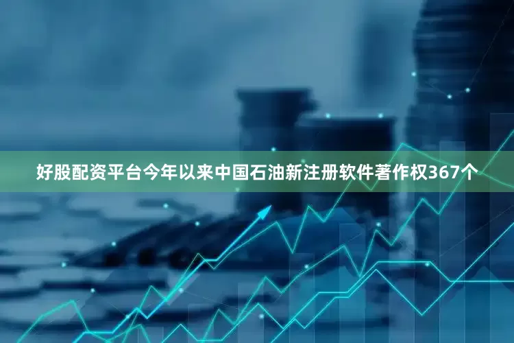 好股配资平台今年以来中国石油新注册软件著作权367个