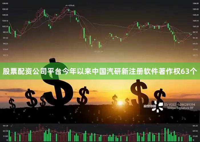 股票配资公司平台今年以来中国汽研新注册软件著作权63个