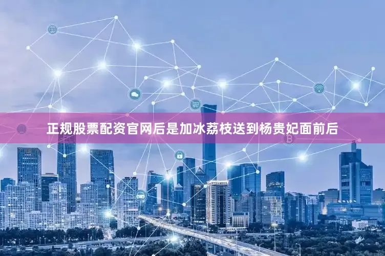 正规股票配资官网后是加冰荔枝送到杨贵妃面前后