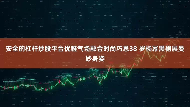 安全的杠杆炒股平台优雅气场融合时尚巧思38 岁杨幂黑裙展曼妙身姿