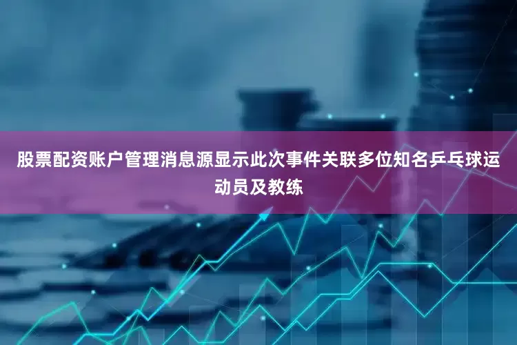 股票配资账户管理消息源显示此次事件关联多位知名乒乓球运动员及教练