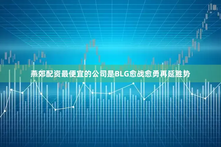 燕郊配资最便宜的公司是BLG愈战愈勇再延胜势