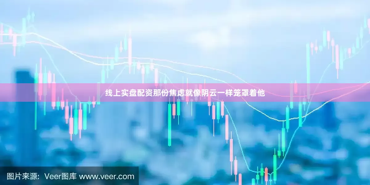 线上实盘配资那份焦虑就像阴云一样笼罩着他