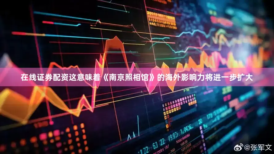 在线证券配资这意味着《南京照相馆》的海外影响力将进一步扩大