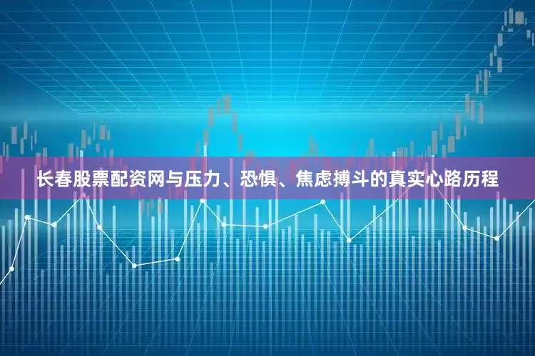 长春股票配资网与压力、恐惧、焦虑搏斗的真实心路历程