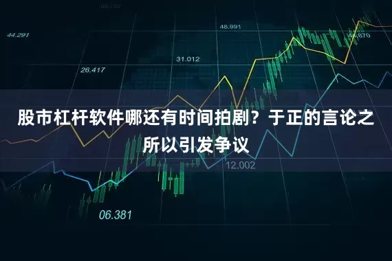 股市杠杆软件哪还有时间拍剧？于正的言论之所以引发争议