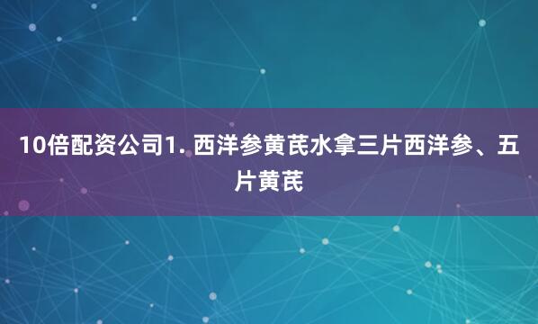 10倍配资公司1. 西洋参黄芪水拿三片西洋参、五片黄芪