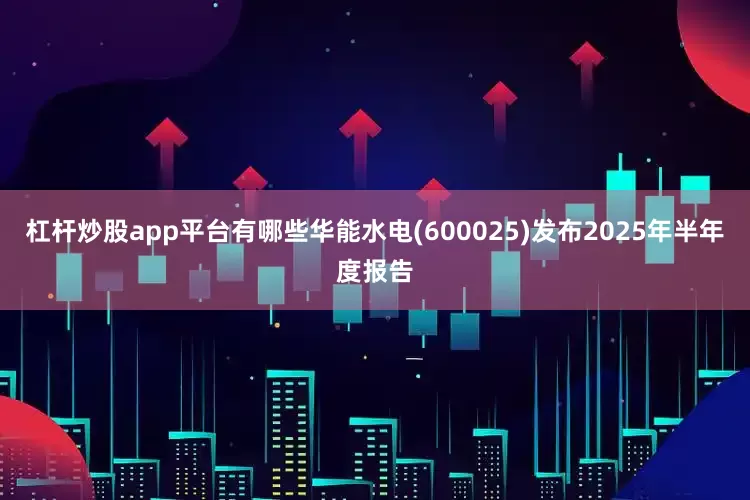 杠杆炒股app平台有哪些华能水电(600025)发布2025年半年度报告