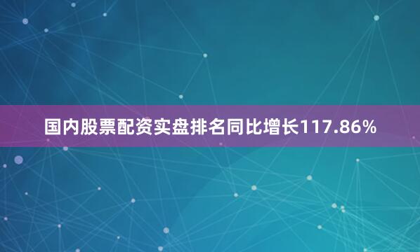 国内股票配资实盘排名同比增长117.86%