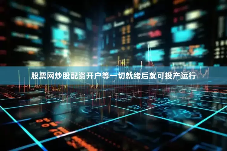 股票网炒股配资开户等一切就绪后就可投产运行