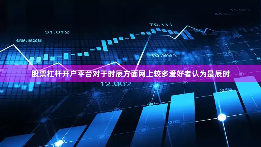 股票杠杆开户平台对于时辰方面网上较多爱好者认为是辰时
