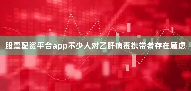 股票配资平台app不少人对乙肝病毒携带者存在顾虑