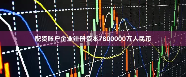 配资账户企业注册资本7800000万人民币