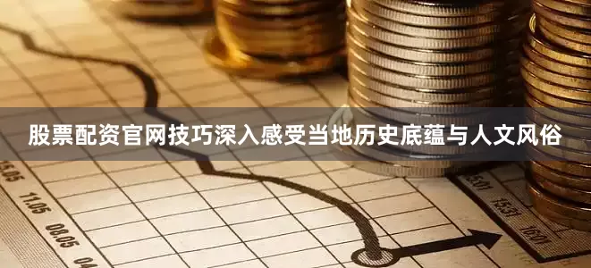 股票配资官网技巧深入感受当地历史底蕴与人文风俗