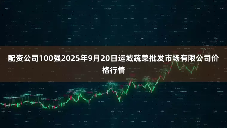 配资公司100强2025年9月20日运城蔬菜批发市场有限公司价格行情