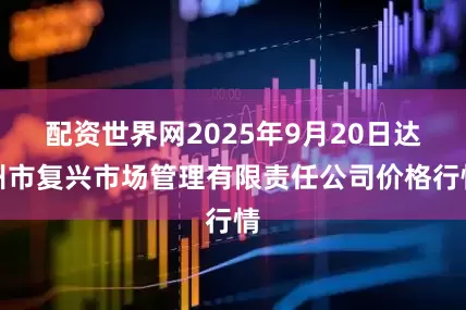 配资世界网2025年9月20日达州市复兴市场管理有限责任公司价格行情