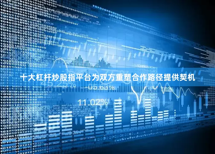 十大杠杆炒股指平台为双方重塑合作路径提供契机